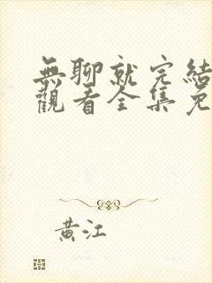 无聊就完结在线观看全集免费播放