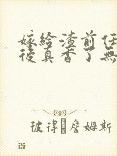 嫁给渣前任小叔后真香了无删减全文