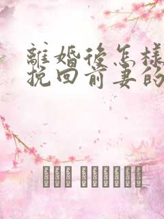 离婚后怎样才能挽回前妻的心