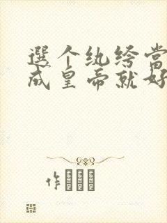 选个纨绔当爹养成皇帝就好了全集免费观看