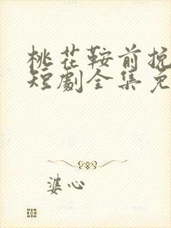 桃花鞍前挽离情短剧全集免费