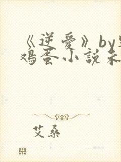 《逆爱》by柴鸡蛋小说未删减