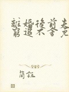 离婚后前夫对我穷追不舍免费阅读