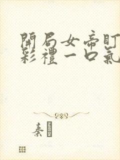 开局女帝盯我的彩礼一口气看完