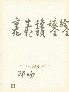 重生后嫁给前夫死对头 金金不吃糖