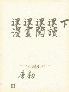 退退退退下免费漫画阅读