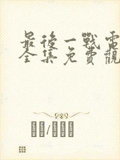 最后一战电视剧全集免费观看