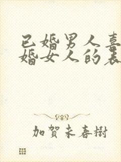 已婚男人喜欢已婚女人的表现