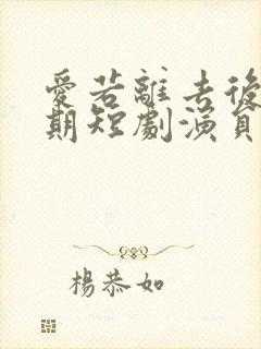 爱若离去后会无期短剧演员表