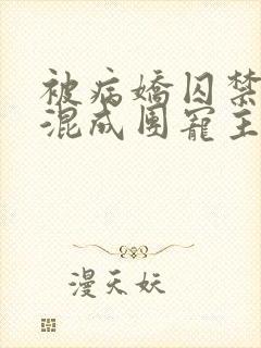 被病娇囚禁后我混成团宠主角