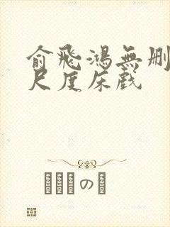 俞飞鸿无删减大尺度床戏