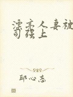 漂亮人妻被夫上司强上