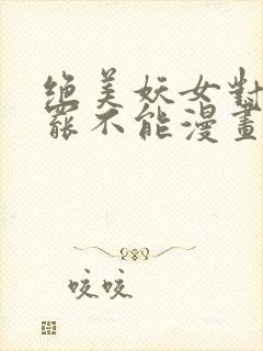 绝美妖女对我欲罢不能漫画免费下拉式 漫画