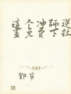 这个冲师逆徒漫画免费下拉式