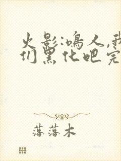 火影:鸣人,我们黑化吧完结篇