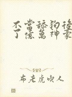 不当舔狗后我成了亿万神豪在线