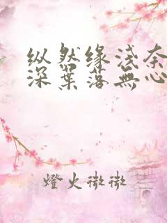纵然缘浅奈何情深叶落无心免费
