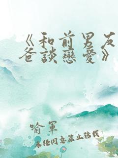 《和前男友的爸爸谈恋爱》