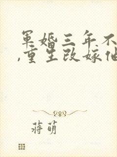 军婚三年不圆房,重生改嫁他首长