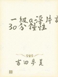 一级a淫片试看3o分钟性