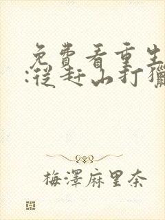 免费看重生83:从赶山打猎开始发家致富