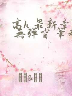 高h 最新章节 无弹窗 笔趣阁