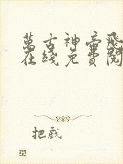 万古神帝飞天鱼在线免费阅读