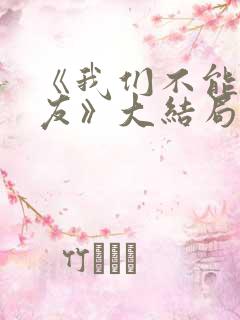 《我们不能是朋友》大结局