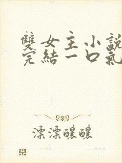 双女主小说推文完结一口气看完