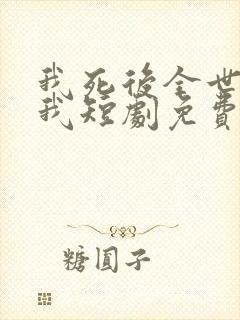 我死后全世界爱我短剧免费观看