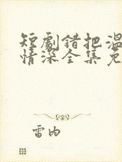 短剧错把温柔当情深全集免费