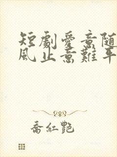 短剧爱意随风起风止意难平