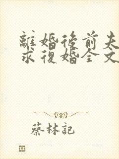 离婚后前夫哭着求复婚全文阅读无删减