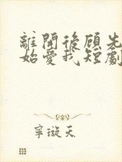 离开后顾先生开始爱我短剧免费观看