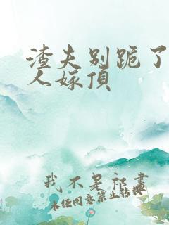 渣夫别跪了,夫人嫁顶