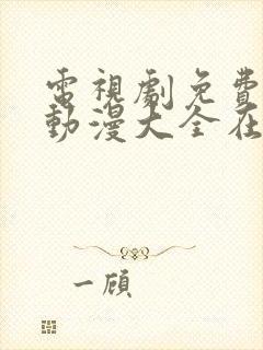 电视剧免费观看动漫大全在线观看