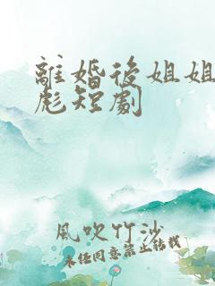 离婚后姐姐有点彪短剧