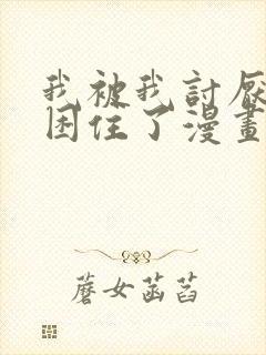 我被我讨厌的人困住了漫画免费