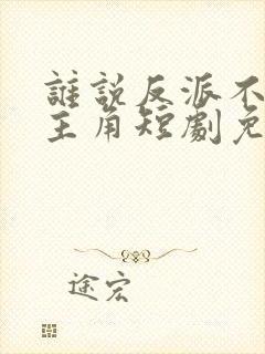 谁说反派不能当主角短剧免费