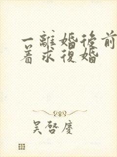 一离婚后前夫哭着求复婚