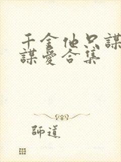 千金他只谋权不谋爱合集