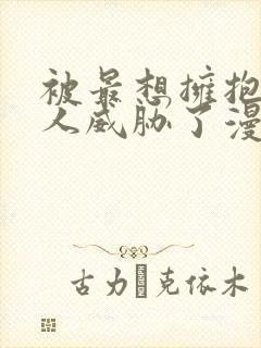 被最想拥抱的男人威胁了漫画网