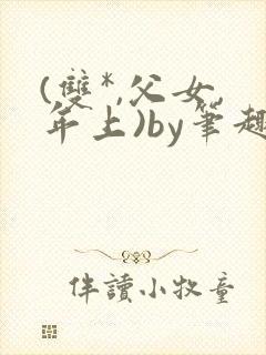 (双*,父女,年上)by笔趣阁