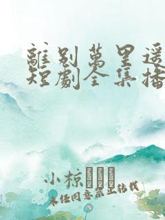 离别万里遥无期短剧全集播放