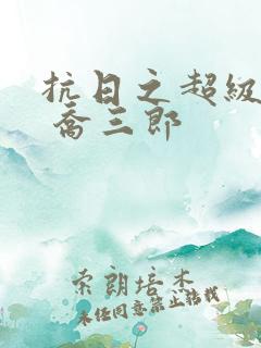 抗日之超级兵王 乔三郎