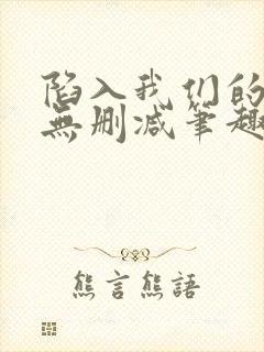 陷入我们的热恋无删减笔趣阁