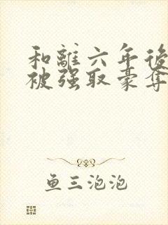 和离六年后,她被强取豪夺