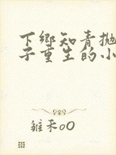 下乡知青抛夫弃子重生的小说