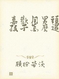 喜欢用男头的女孩子怎么追