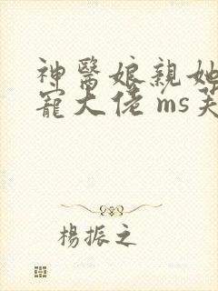 神医娘亲她是团宠大佬 ms芙子